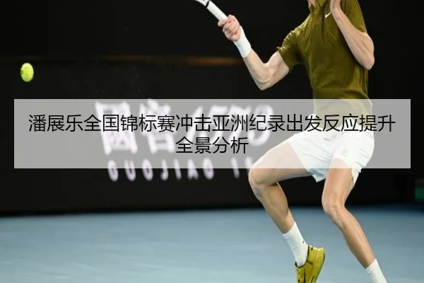 潘展乐全国锦标赛冲击亚洲纪录出发反应提升全景分析