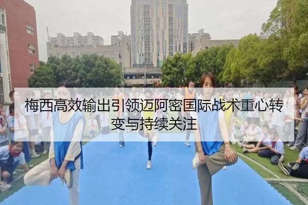 梅西高效输出引领迈阿密国际战术重心转变与持续关注