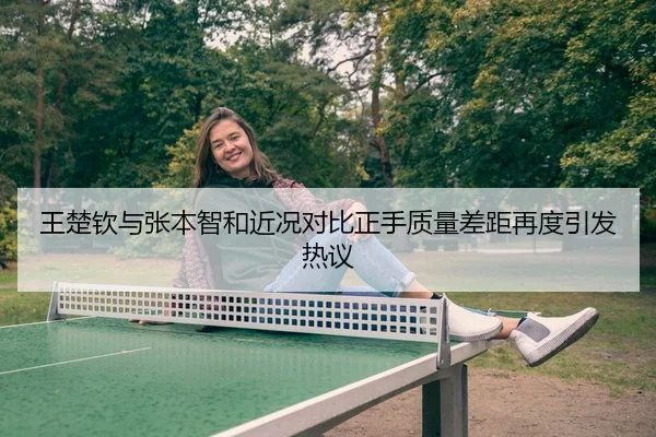 王楚钦与张本智和近况对比正手质量差距再度引发热议